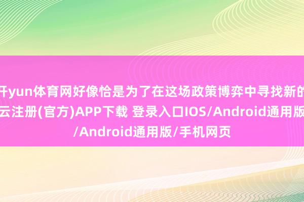 開yun體育網好像恰是為了在這場政策博弈中尋找新的沖破口-開云注冊(官方)APP下載 登錄入口IOS/Android通用版/手機網頁