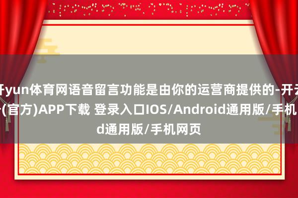 開yun體育網語音留言功能是由你的運營商提供的-開云注冊(官方)APP下載 登錄入口IOS/Android通用版/手機網頁