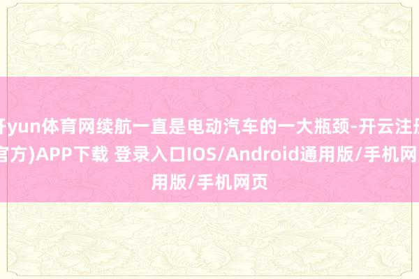 開yun體育網續航一直是電動汽車的一大瓶頸-開云注冊(官方)APP下載 登錄入口IOS/Android通用版/手機網頁